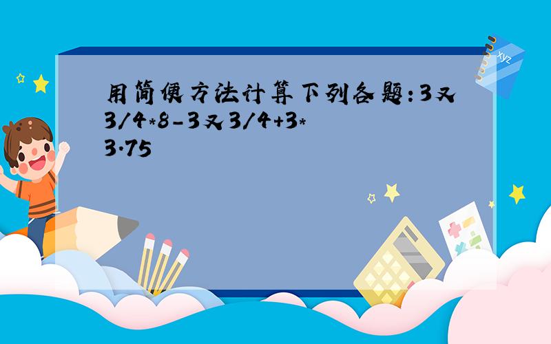 用简便方法计算下列各题：3又3/4*8-3又3/4+3*3.75