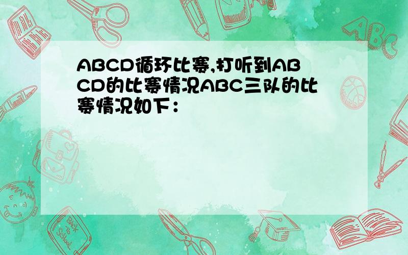 ABCD循环比赛,打听到ABCD的比赛情况ABC三队的比赛情况如下：