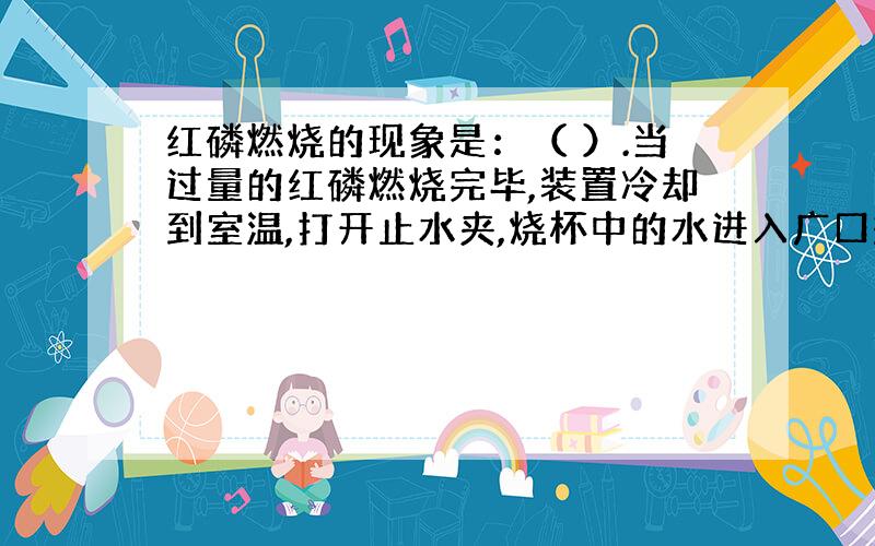 红磷燃烧的现象是：（ ）.当过量的红磷燃烧完毕,装置冷却到室温,打开止水夹,烧杯中的水进入广口瓶约