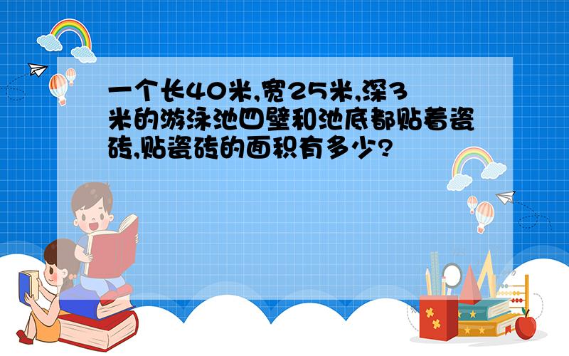 一个长40米,宽25米,深3米的游泳池四壁和池底都贴着瓷砖,贴瓷砖的面积有多少?