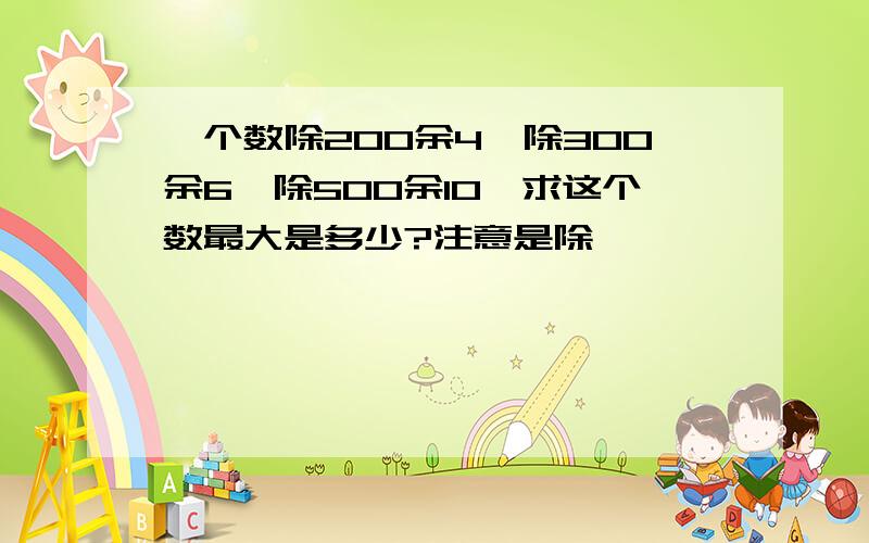 一个数除200余4,除300余6,除500余10,求这个数最大是多少?注意是除