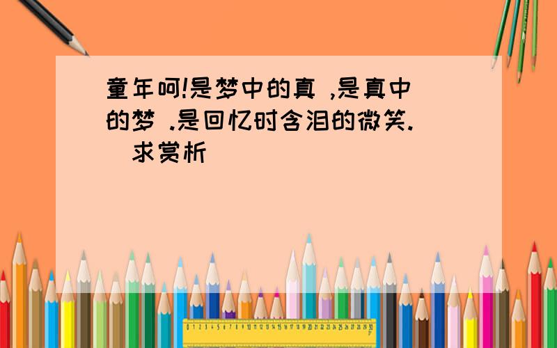 童年呵!是梦中的真 ,是真中的梦 .是回忆时含泪的微笑.（求赏析）