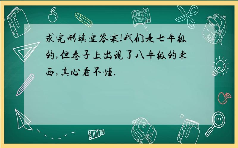 求完形填空答案!我们是七年级的,但卷子上出现了八年级的东西,真心看不懂.