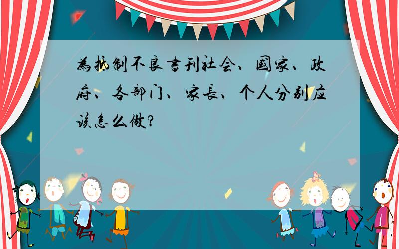 为抵制不良书刊社会、国家、政府、各部门、家长、个人分别应该怎么做?