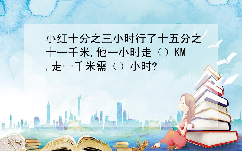 小红十分之三小时行了十五分之十一千米,他一小时走（）KM,走一千米需（）小时?