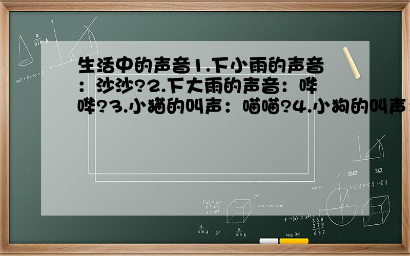 生活中的声音1.下小雨的声音：沙沙?2.下大雨的声音：哗哗?3.小猫的叫声：喵喵?4.小狗的叫声：汪汪?5.小鸡的叫声：