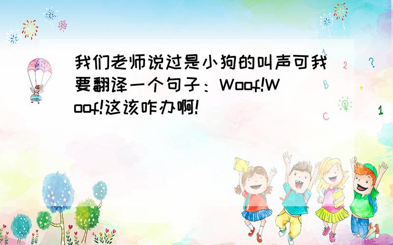 我们老师说过是小狗的叫声可我要翻译一个句子：Woof!Woof!这该咋办啊!