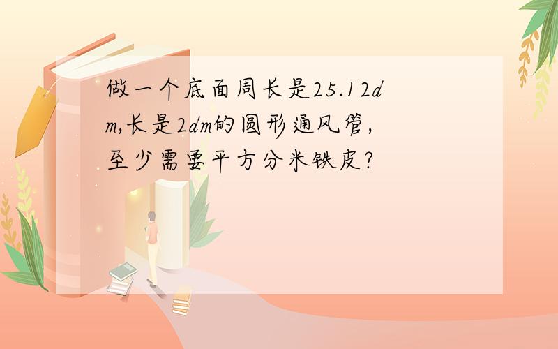 做一个底面周长是25.12dm,长是2dm的圆形通风管,至少需要平方分米铁皮?