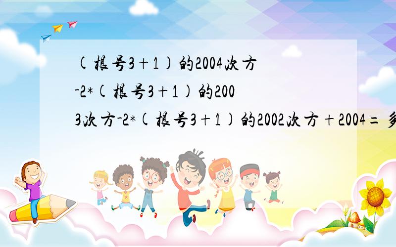 (根号3+1)的2004次方-2*(根号3+1)的2003次方-2*(根号3+1)的2002次方+2004=多少