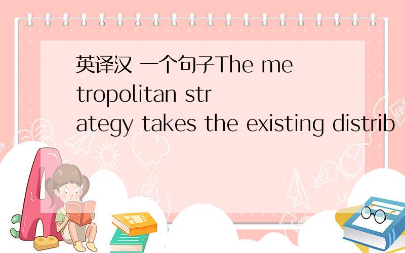 英译汉 一个句子The metropolitan strategy takes the existing distrib