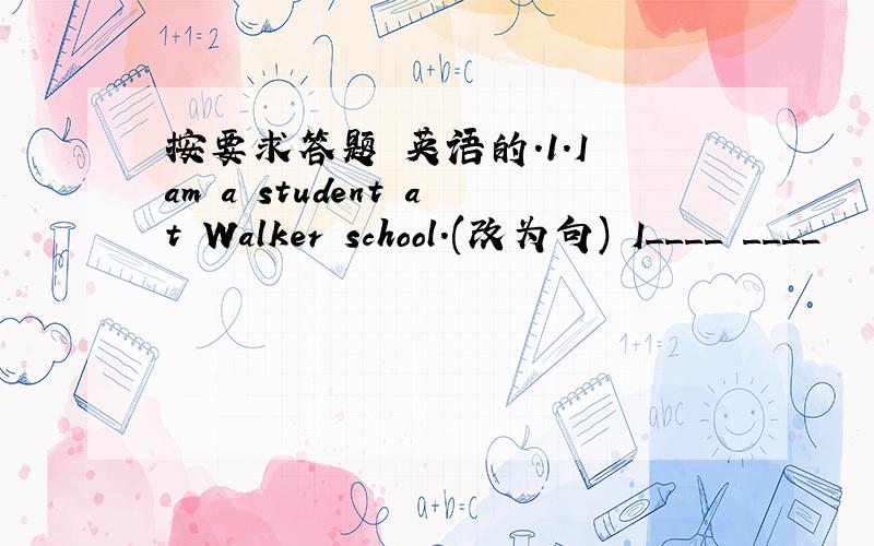 按要求答题 英语的.1.I am a student at Walker school.(改为句) I____ ____