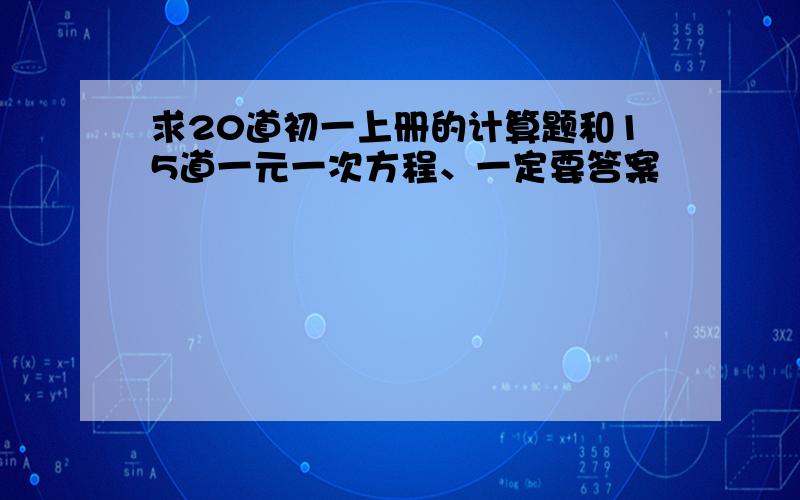 求20道初一上册的计算题和15道一元一次方程、一定要答案