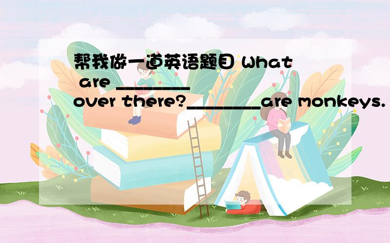 帮我做一道英语题目 What are ________ over there?________are monkeys.