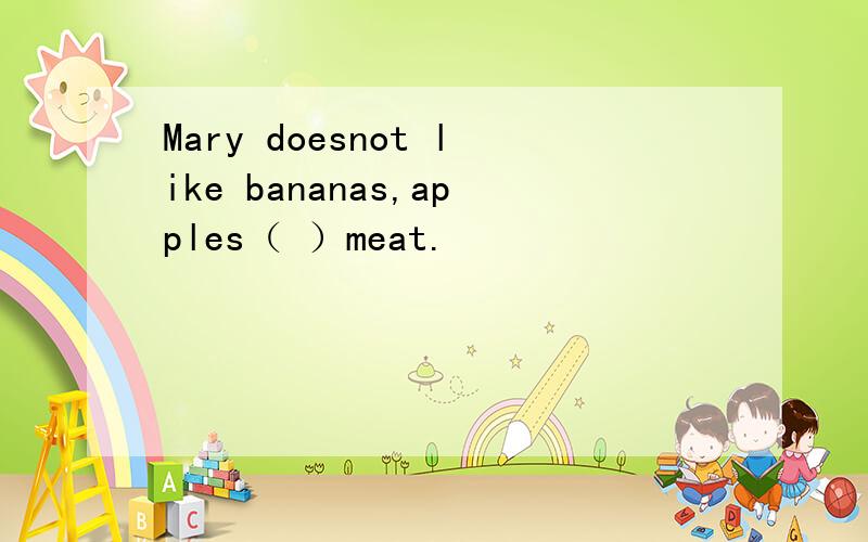 Mary doesnot like bananas,apples（ ）meat.