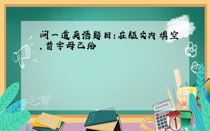 问一道英语题目:在短文内填空,首字母已给