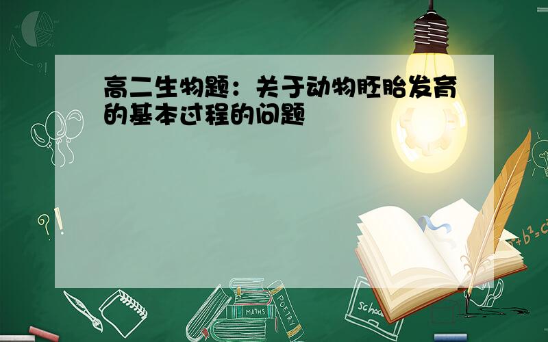 高二生物题：关于动物胚胎发育的基本过程的问题