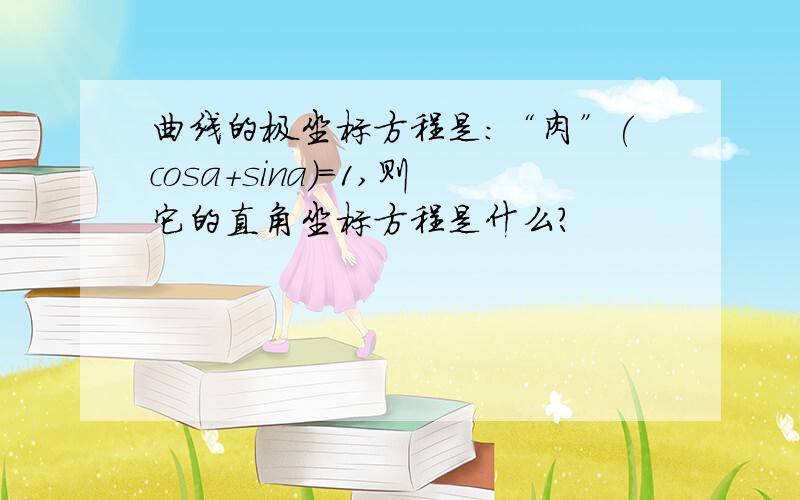 曲线的极坐标方程是：“肉”(cosa+sina)=1,则它的直角坐标方程是什么?