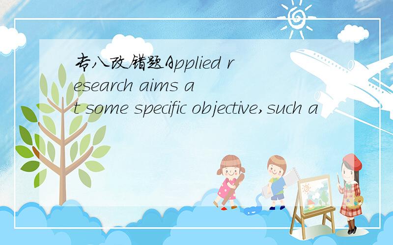 专八改错题Applied research aims at some specific objective,such a