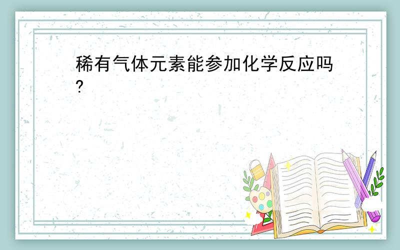 稀有气体元素能参加化学反应吗?