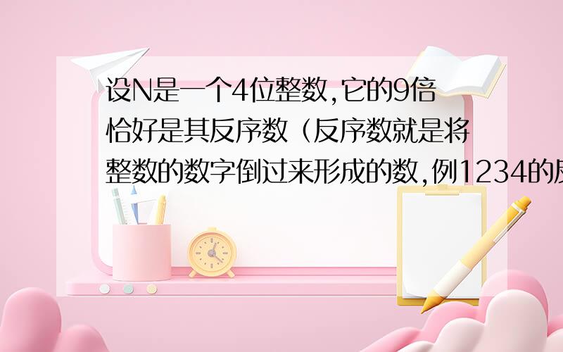 设N是一个4位整数,它的9倍恰好是其反序数（反序数就是将整数的数字倒过来形成的数,例1234的反序数为4321