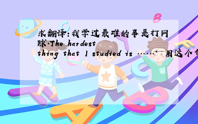 求翻译:我学过最难的事是打网球.The hardest thing that I studied is ……←用这个句型