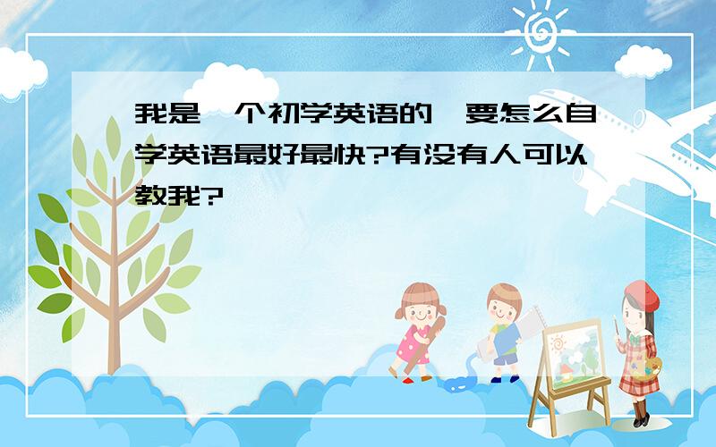 我是一个初学英语的,要怎么自学英语最好最快?有没有人可以教我?