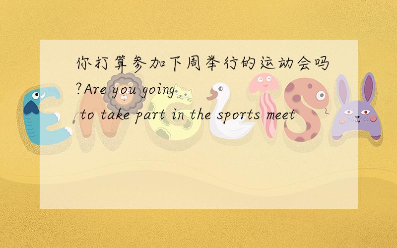 你打算参加下周举行的运动会吗?Are you going to take part in the sports meet