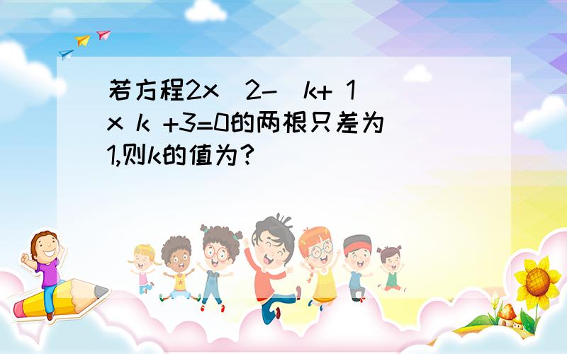 若方程2x^2-(k+ 1)x k +3=0的两根只差为1,则k的值为?