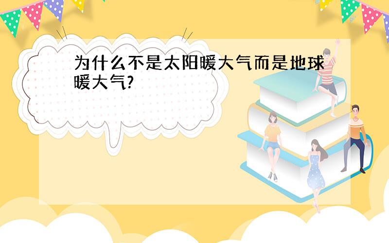 为什么不是太阳暖大气而是地球暖大气?