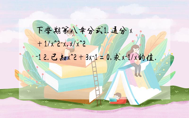 下学期第八章分式1.通分 x+1/x^2-x,x/x^2-1 2.已知x^2+3x-1=0,求x-1/x的值.