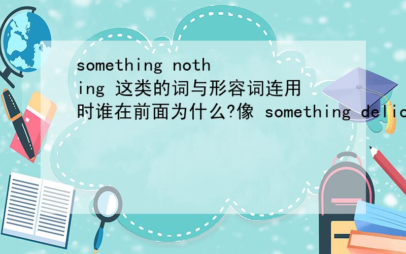 something nothing 这类的词与形容词连用时谁在前面为什么?像 something delicious ；