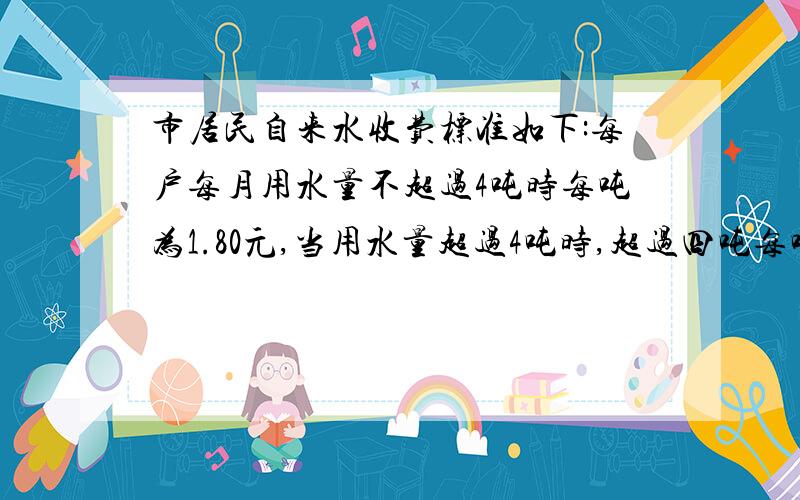 市居民自来水收费标准如下:每户每月用水量不超过4吨时每吨为1.80元,当用水量超过4吨时,超过四吨每吨3.00元,某月甲