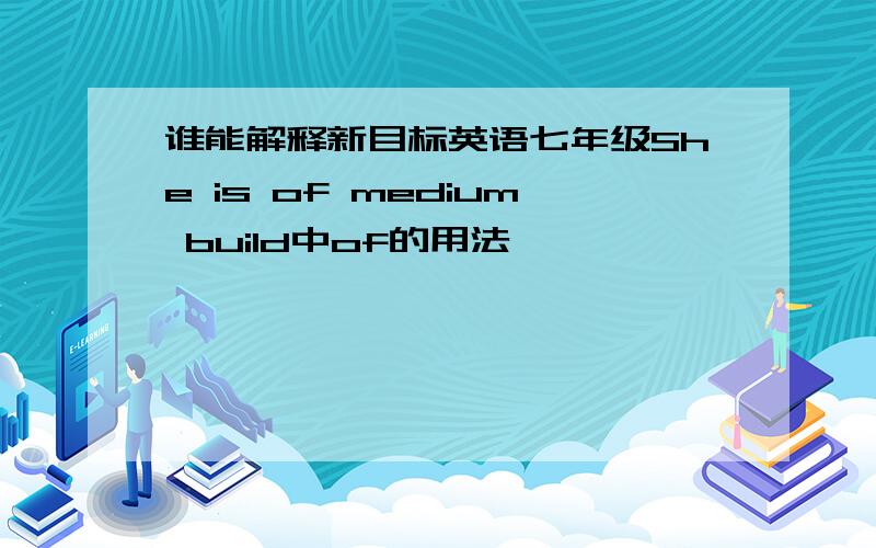 谁能解释新目标英语七年级She is of medium build中of的用法