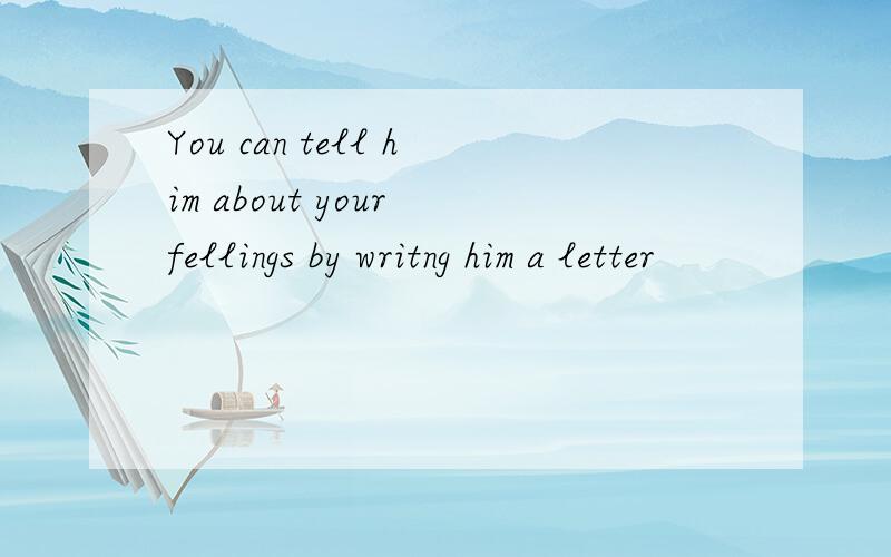 You can tell him about your fellings by writng him a letter