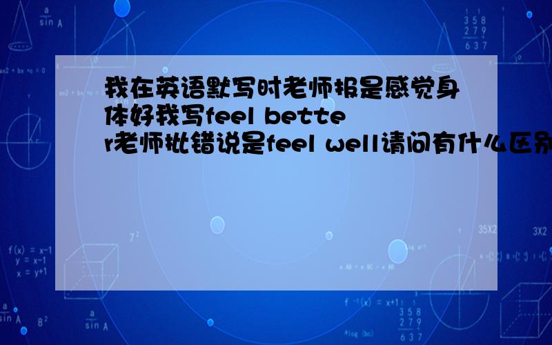 我在英语默写时老师报是感觉身体好我写feel better老师批错说是feel well请问有什么区别吗?