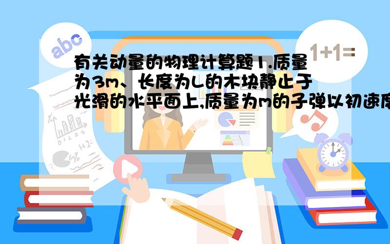 有关动量的物理计算题1.质量为3m、长度为L的木块静止于光滑的水平面上,质量为m的子弹以初速度v水平向右射入木块射出木块