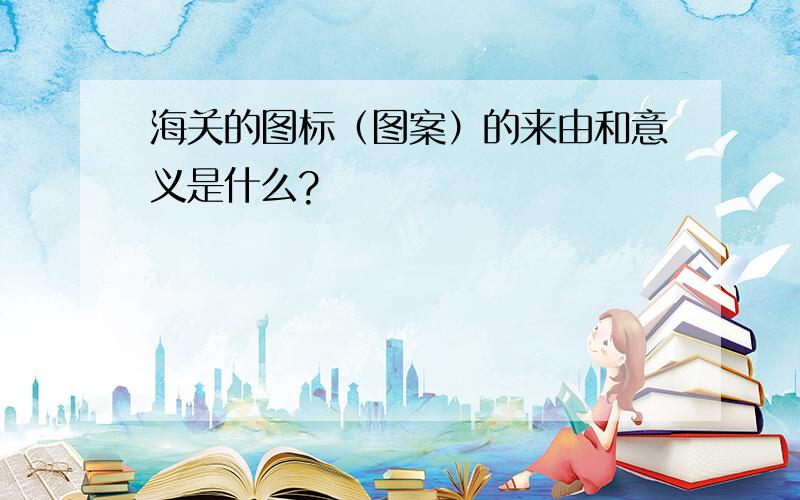 海关的图标（图案）的来由和意义是什么?