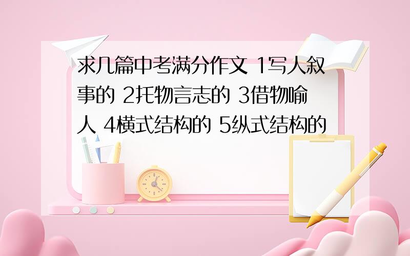 求几篇中考满分作文 1写人叙事的 2托物言志的 3借物喻人 4横式结构的 5纵式结构的