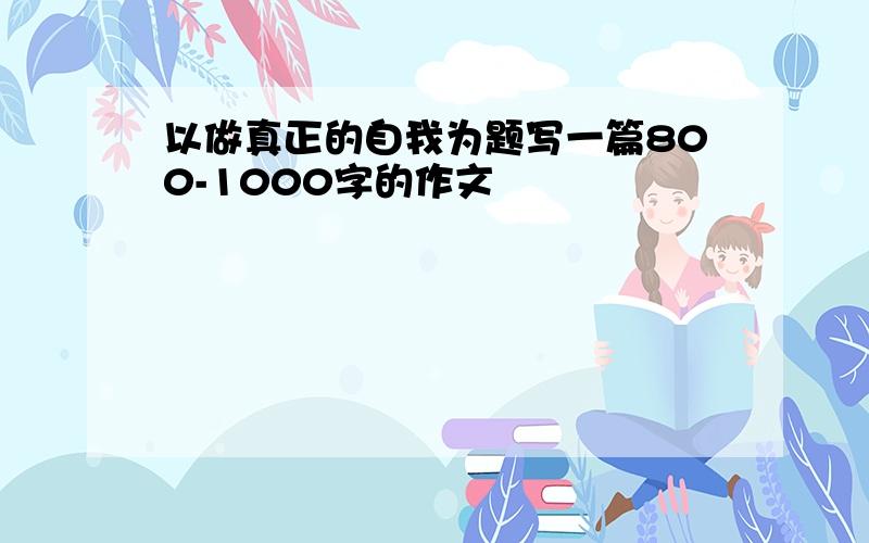 以做真正的自我为题写一篇800-1000字的作文