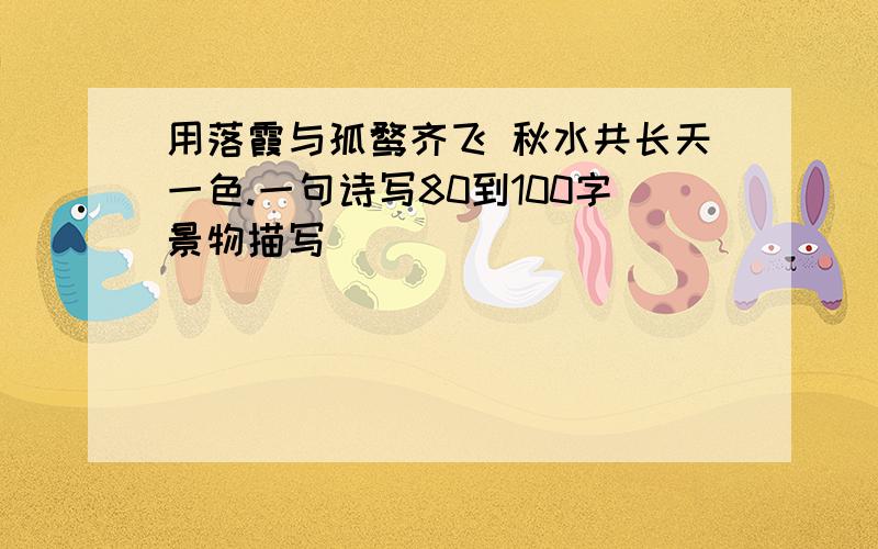 用落霞与孤鹜齐飞 秋水共长天一色.一句诗写80到100字景物描写