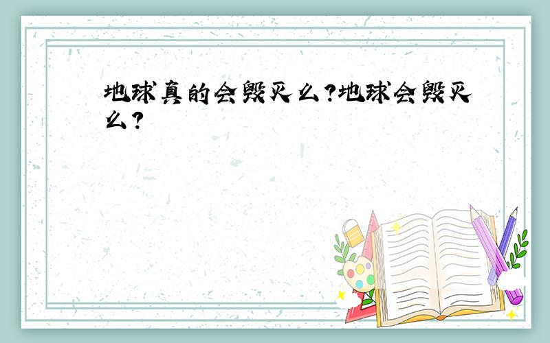 地球真的会毁灭么?地球会毁灭么?