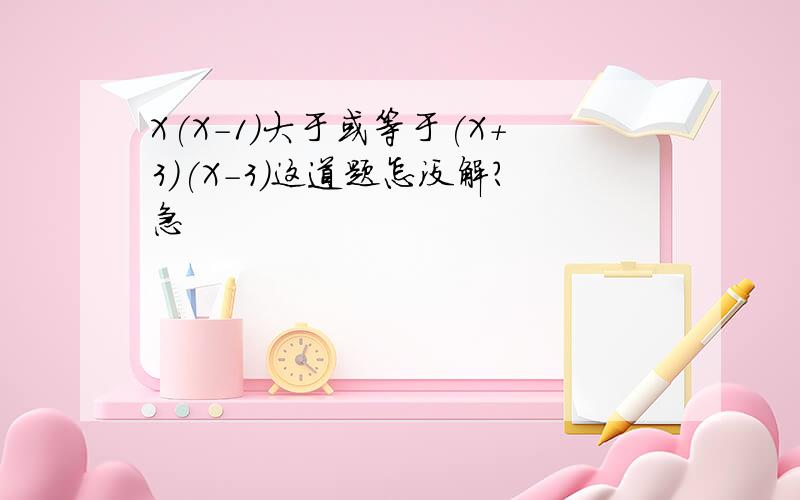 X(X-1)大于或等于(X+3)(X-3)这道题怎没解?急