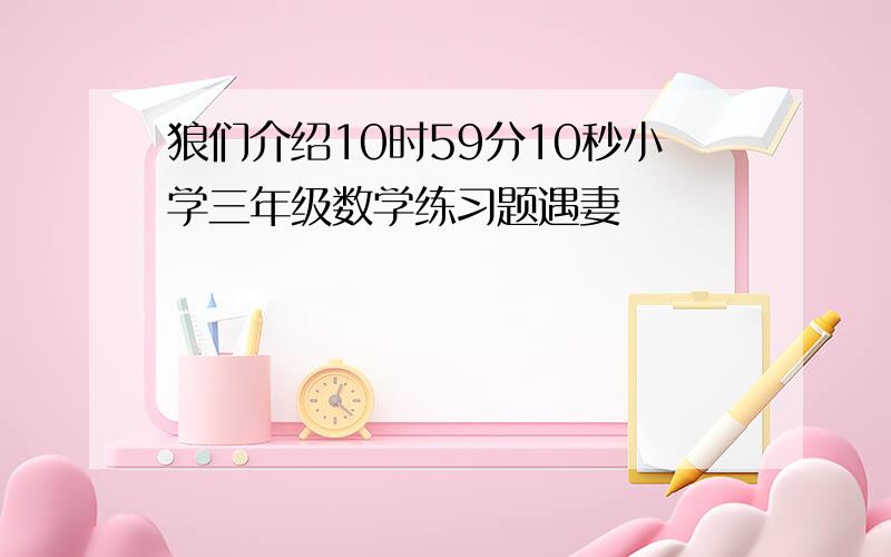 狼们介绍10时59分10秒小学三年级数学练习题遇妻