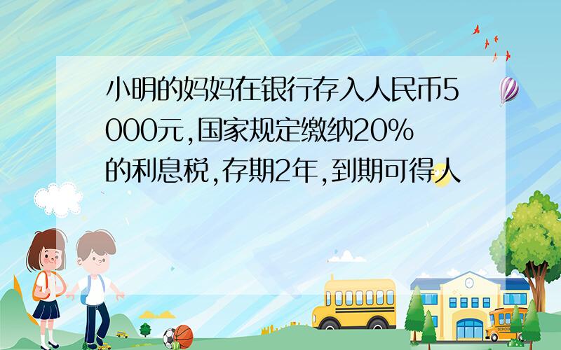 小明的妈妈在银行存入人民币5000元,国家规定缴纳20%的利息税,存期2年,到期可得人