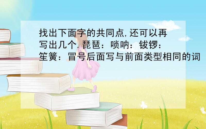 找出下面字的共同点,还可以再写出几个.琵琶：唢呐：钹锣：笙簧：冒号后面写与前面类型相同的词