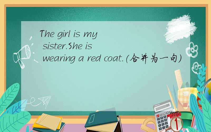 The girl is my sister.She is wearing a red coat.(合并为一句）