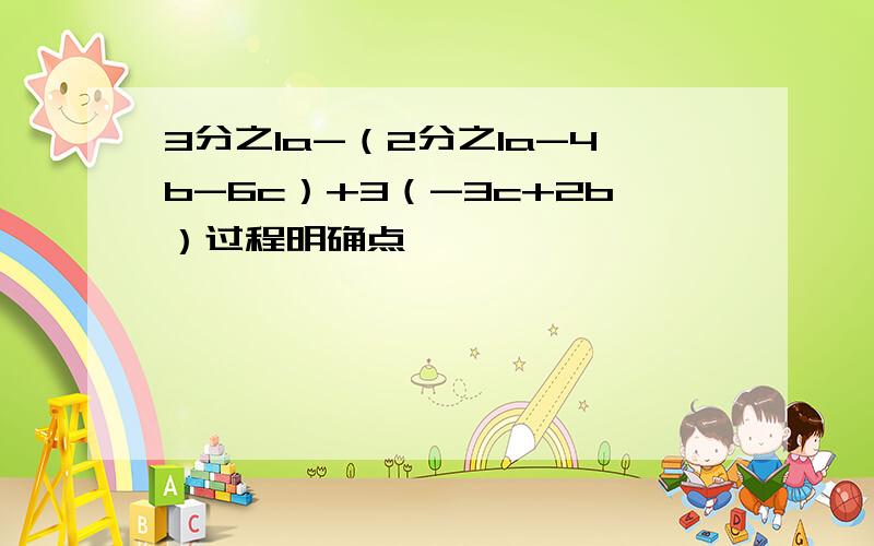 3分之1a-（2分之1a-4b-6c）+3（-3c+2b）过程明确点