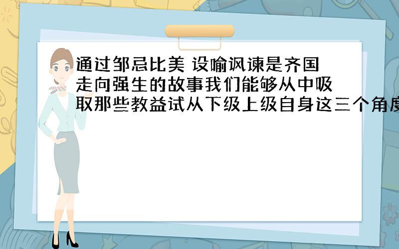 通过邹忌比美 设喻讽谏是齐国走向强生的故事我们能够从中吸取那些教益试从下级上级自身这三个角度进行分析