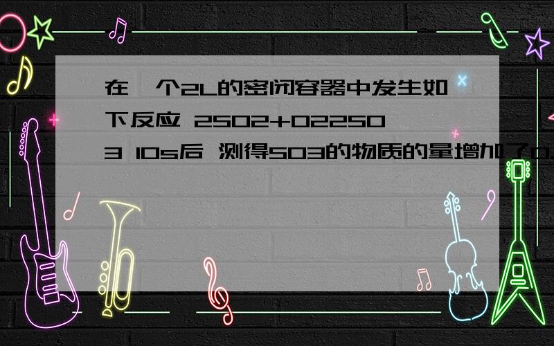 在一个2L的密闭容器中发生如下反应 2SO2+O22SO3 10s后 测得SO3的物质的量增加了0.4mol,则该段时间