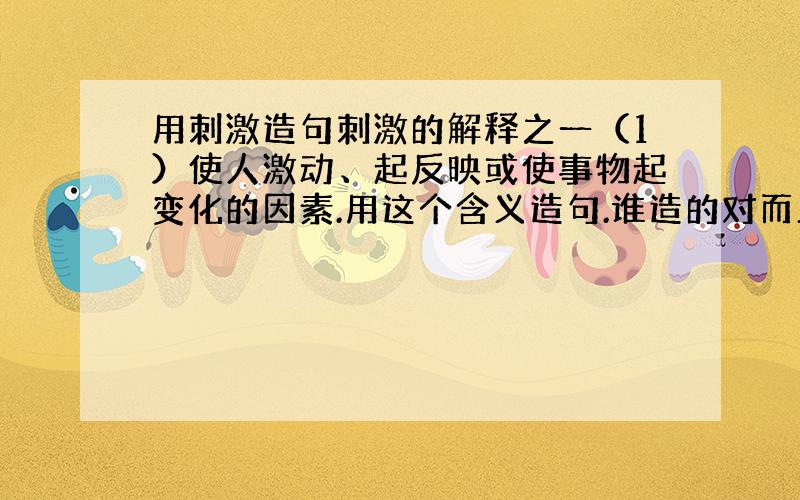 用刺激造句刺激的解释之一（1）使人激动、起反映或使事物起变化的因素.用这个含义造句.谁造的对而且多我就选谁.哦补充一点啊